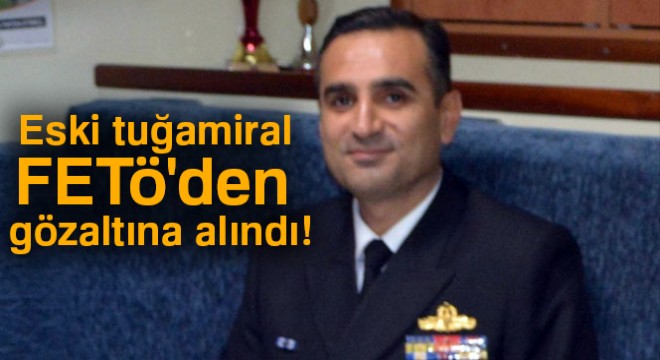 Eski tuğamiral FETÖ den gözaltına alındı