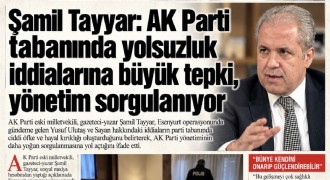 ŞAMİL TAYYAR: AK PARTİ TABANINDA YOLSUZLUK İDDİALARINA TEPKİ BÜYÜYOR